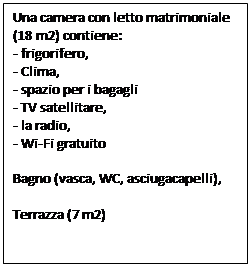 Text Box: Una camera con letto matrimoniale (18 m2) contiene:
- frigorifero,
- Clima,
- spazio per i bagagli
- TV satellitare,
- la radio,
- Wi-Fi gratuito
        
Bagno (vasca, WC, asciugacapelli),

Terrazza (7 m2)
