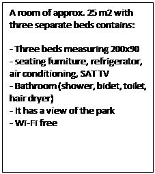 Text Box: A room of approx. 25 m2 with three separate beds contains:

- Three beds measuring 200x90
- seating furniture, refrigerator, air conditioning, SAT TV
- Bathroom (shower, bidet, toilet, hair dryer)
- It has a view of the park
- Wi-Fi free
