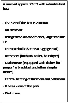 Text Box: A room of approx. 22 m2 with a double bed has:

- The size of the bed is 200x160
- An armchair
- refrigerator, air conditioner, large satellite TV
- Entrance hall (there is a luggage rack)
- Bathroom (bathtub, toilet, hair dryer)
- Kitchenette (equipped with dishes for preparing breakfast and other simple dishes)
- Central heating of the room and bathroom
- It has a view of the park
- Wi-Fi Free
